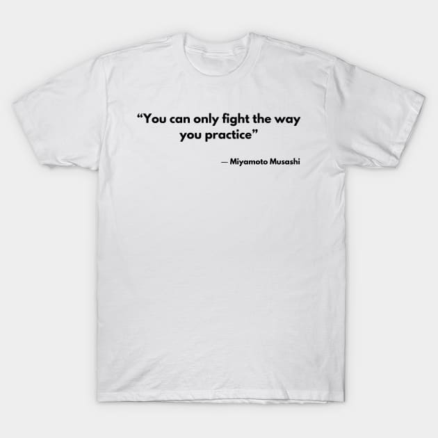 “You can only fight the way you practice” Miyamoto Musashi, A Book of Five Rings T-Shirt by ReflectionEternal